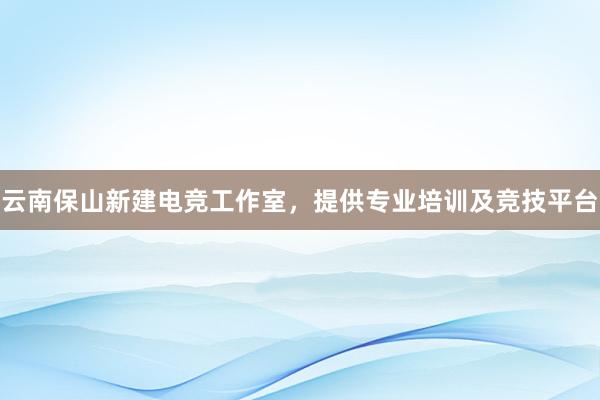 云南保山新建电竞工作室，提供专业培训及竞技平台