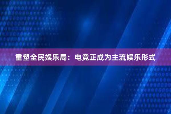 重塑全民娱乐局：电竞正成为主流娱乐形式