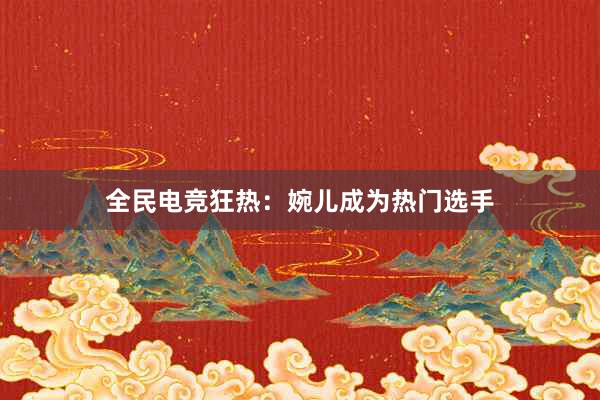 全民电竞狂热：婉儿成为热门选手