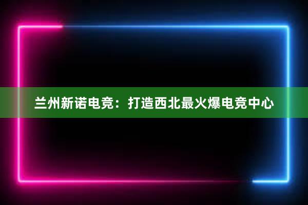 兰州新诺电竞：打造西北最火爆电竞中心