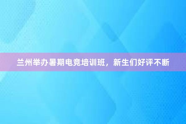 兰州举办暑期电竞培训班，新生们好评不断