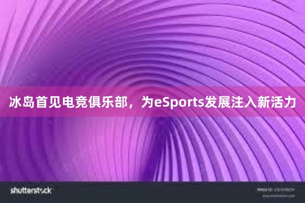 冰岛首见电竞俱乐部，为eSports发展注入新活力