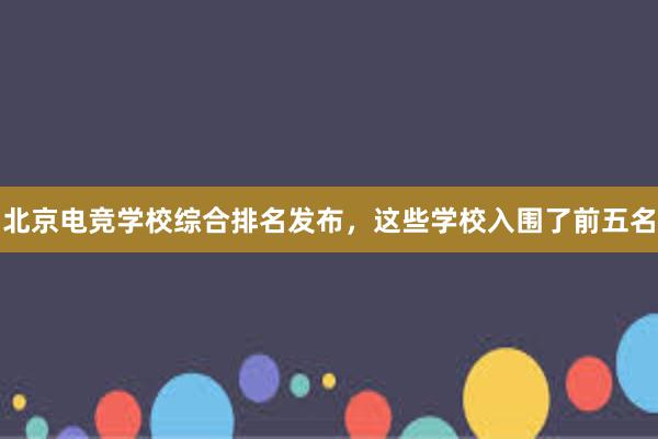 北京电竞学校综合排名发布，这些学校入围了前五名