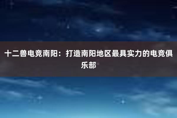 十二兽电竞南阳：打造南阳地区最具实力的电竞俱乐部