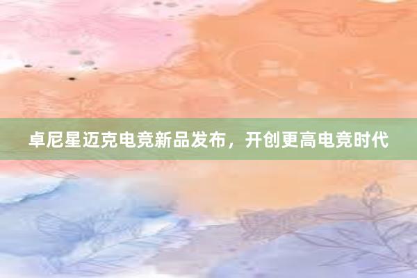 卓尼星迈克电竞新品发布，开创更高电竞时代