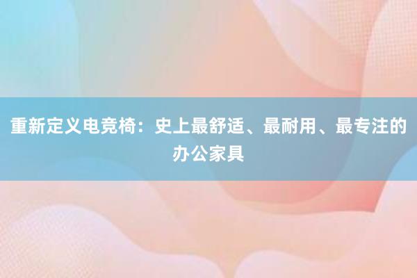 重新定义电竞椅：史上最舒适、最耐用、最专注的办公家具