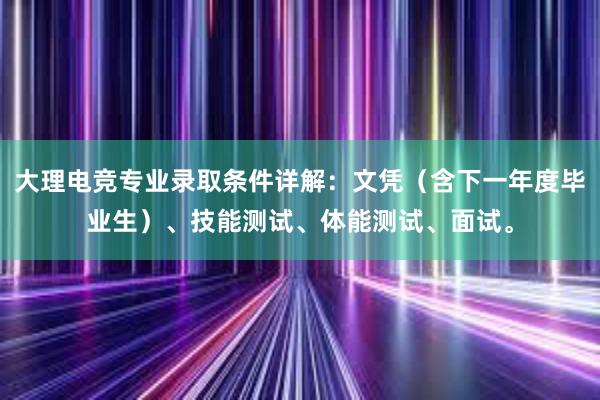 大理电竞专业录取条件详解：文凭（含下一年度毕业生）、技能测试、体能测试、面试。