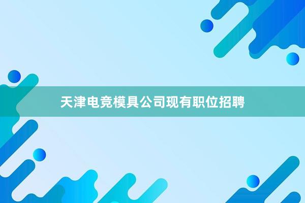 天津电竞模具公司现有职位招聘