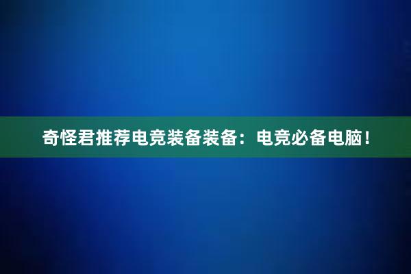 奇怪君推荐电竞装备装备：电竞必备电脑！