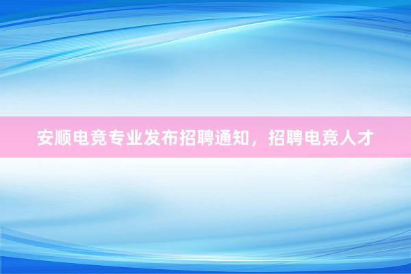 安顺电竞专业发布招聘通知，招聘电竞人才