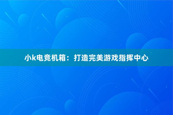 小k电竞机箱：打造完美游戏指挥中心