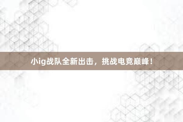 小ig战队全新出击，挑战电竞巅峰！