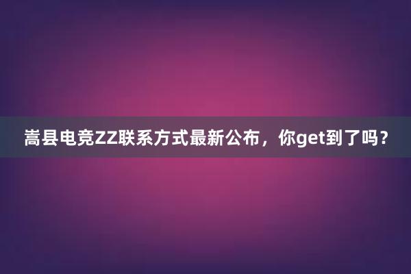 嵩县电竞ZZ联系方式最新公布，你get到了吗？