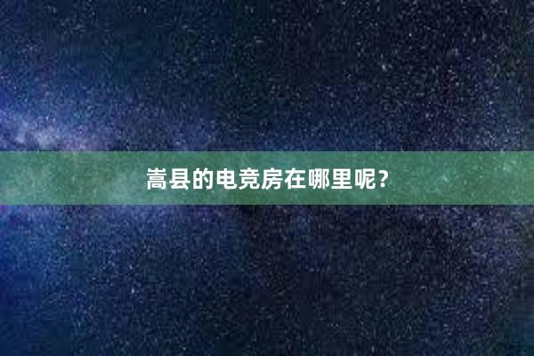 嵩县的电竞房在哪里呢？