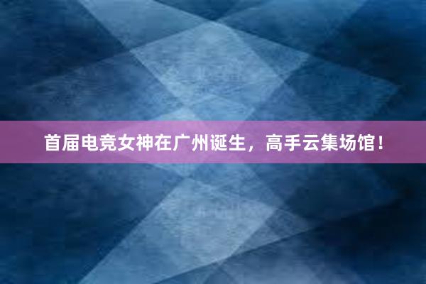 首届电竞女神在广州诞生，高手云集场馆！