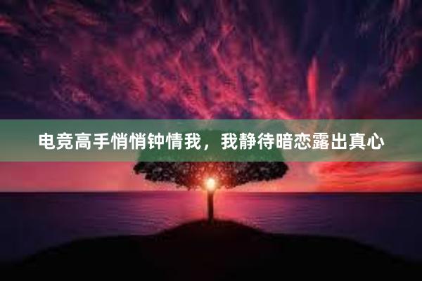 电竞高手悄悄钟情我，我静待暗恋露出真心