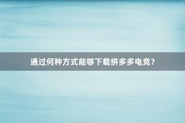 通过何种方式能够下载拼多多电竞？