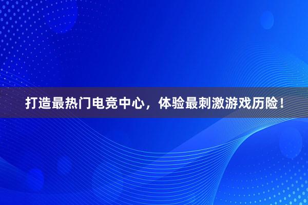 打造最热门电竞中心，体验最刺激游戏历险！