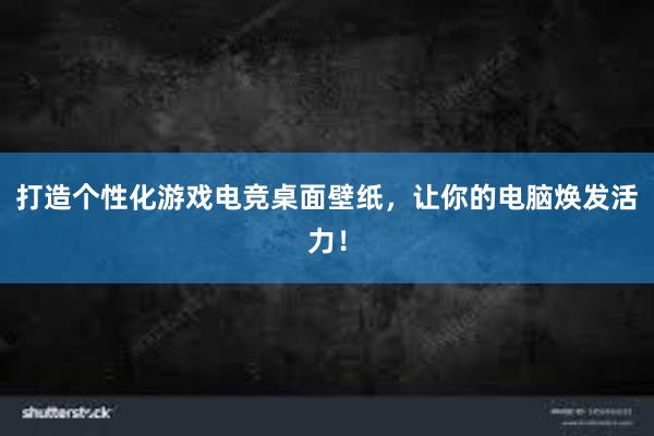 打造个性化游戏电竞桌面壁纸，让你的电脑焕发活力！