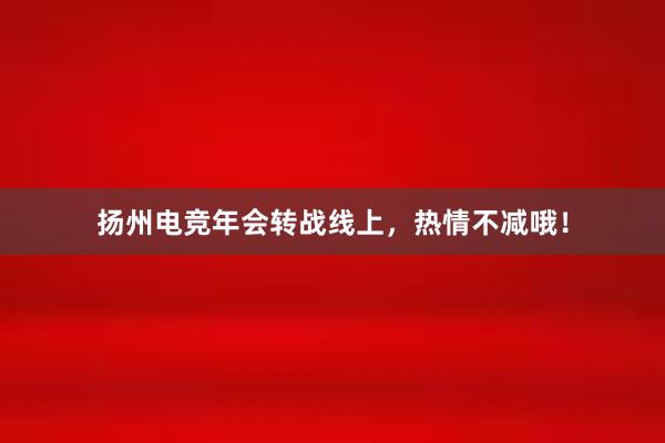 扬州电竞年会转战线上，热情不减哦！