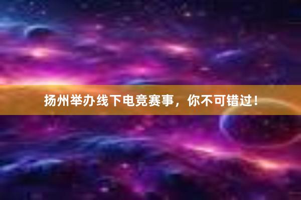 扬州举办线下电竞赛事，你不可错过！