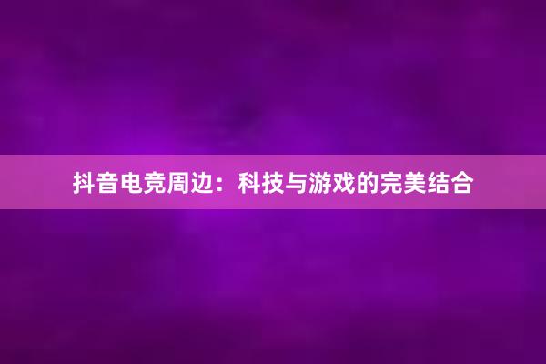 抖音电竞周边：科技与游戏的完美结合