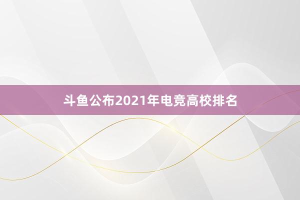 斗鱼公布2021年电竞高校排名