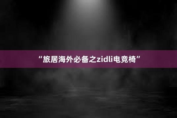 “旅居海外必备之zidli电竞椅”