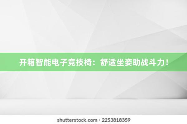 开箱智能电子竞技椅：舒适坐姿助战斗力！