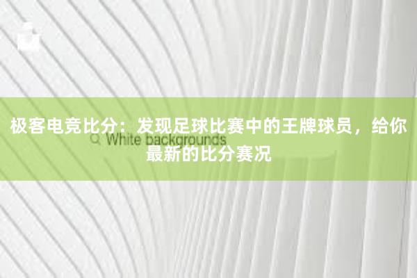 极客电竞比分：发现足球比赛中的王牌球员，给你最新的比分赛况