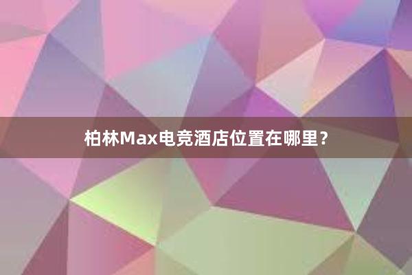 柏林Max电竞酒店位置在哪里？