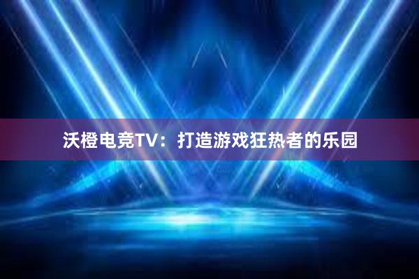 沃橙电竞TV：打造游戏狂热者的乐园