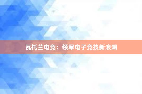 瓦托兰电竞：领军电子竞技新浪潮