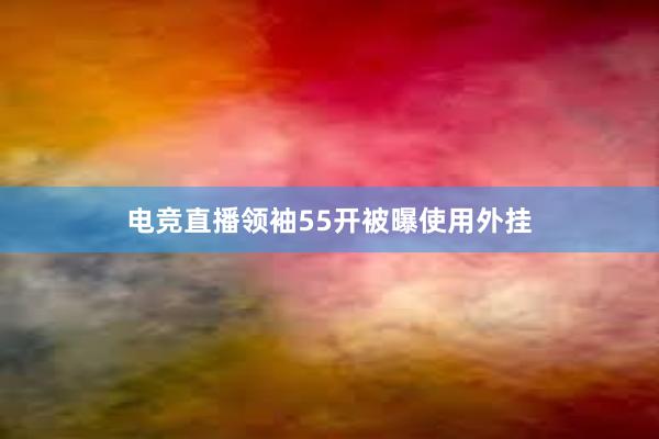 电竞直播领袖55开被曝使用外挂