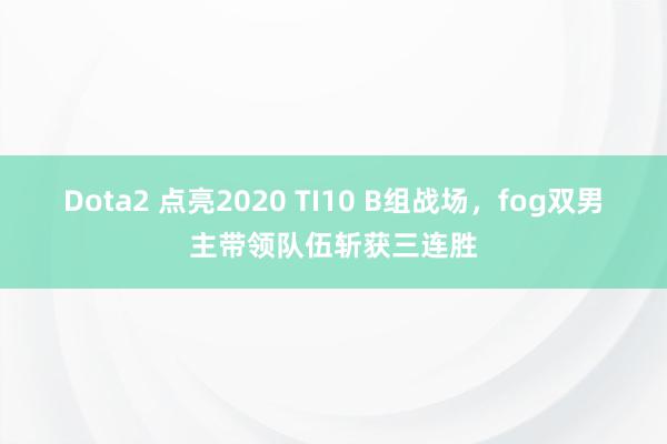 Dota2 点亮2020 TI10 B组战场，fog双男主带领队伍斩获三连胜