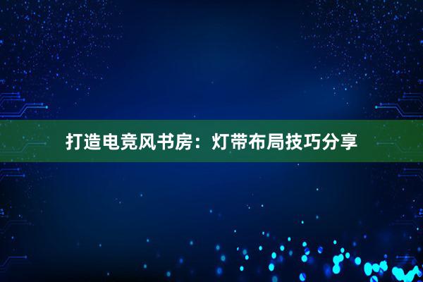 打造电竞风书房：灯带布局技巧分享