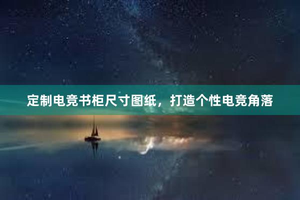 定制电竞书柜尺寸图纸，打造个性电竞角落