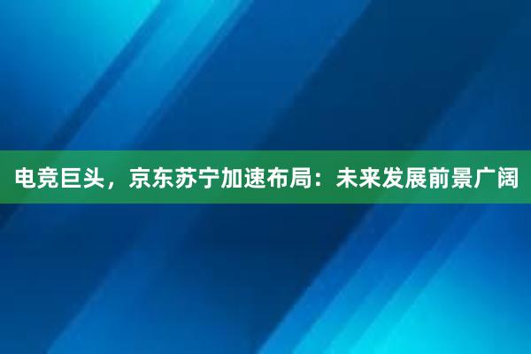 电竞巨头，京东苏宁加速布局：未来发展前景广阔