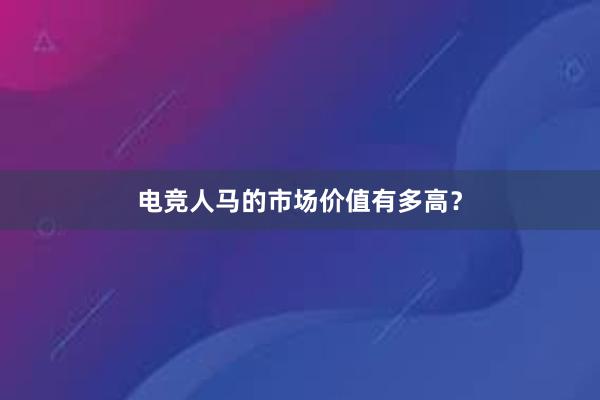 电竞人马的市场价值有多高？