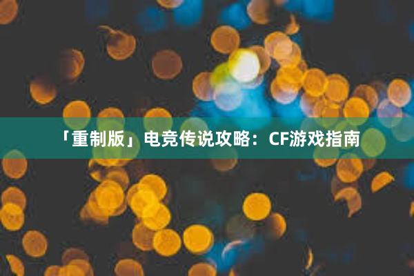 「重制版」电竞传说攻略：CF游戏指南