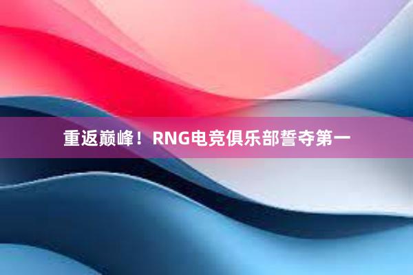 重返巅峰！RNG电竞俱乐部誓夺第一