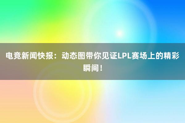 电竞新闻快报：动态图带你见证LPL赛场上的精彩瞬间！