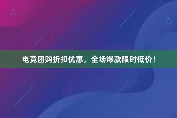 电竞团购折扣优惠，全场爆款限时低价！