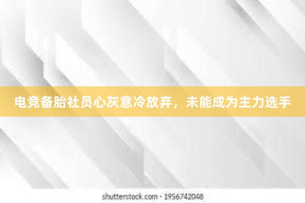 电竞备胎社员心灰意冷放弃，未能成为主力选手