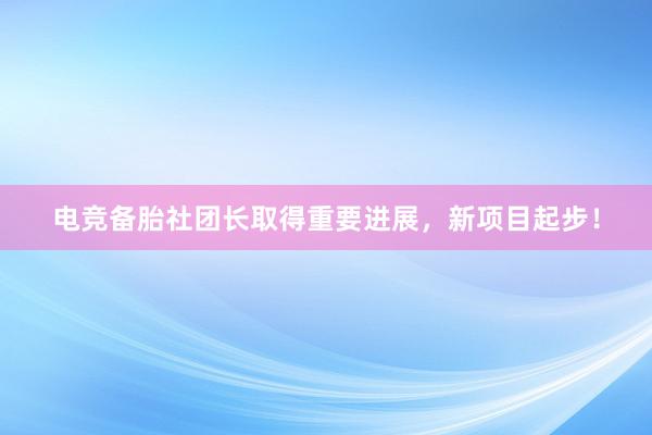 电竞备胎社团长取得重要进展，新项目起步！