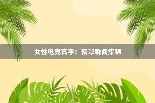 女性电竞高手：精彩瞬间集锦