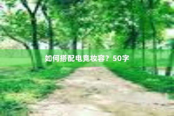 如何搭配电竞妆容？50字