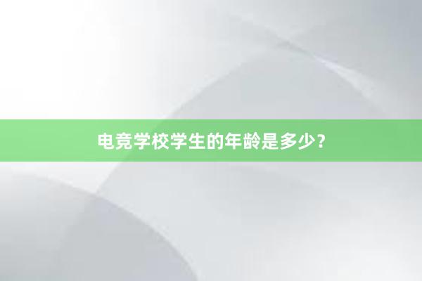 电竞学校学生的年龄是多少？