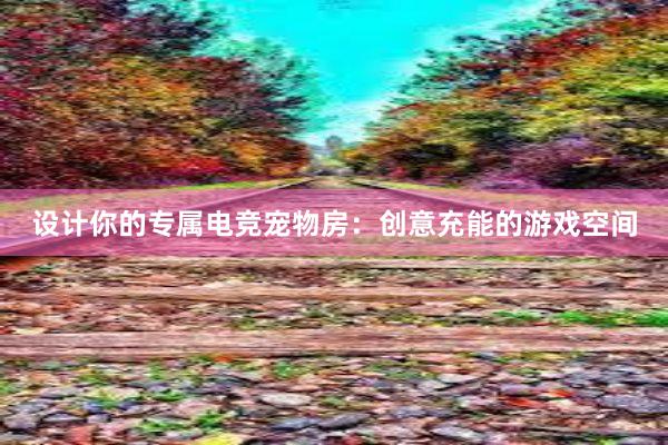 设计你的专属电竞宠物房：创意充能的游戏空间