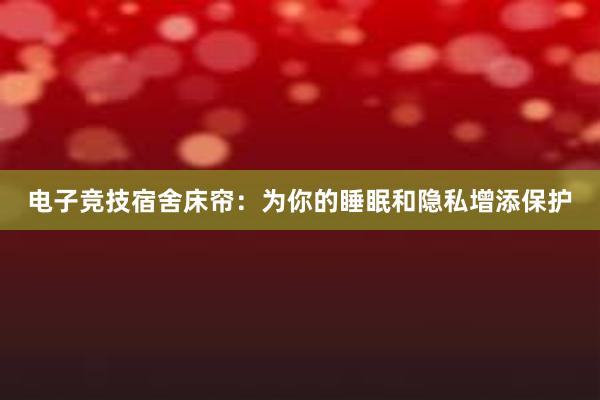 电子竞技宿舍床帘：为你的睡眠和隐私增添保护